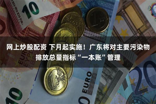 网上炒股配资 下月起实施！广东将对主要污染物排放总量指标“一本账”管理