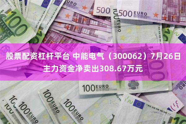 股票配资杠杆平台 中能电气（300062）7月26日主力资金净卖出308.67万元