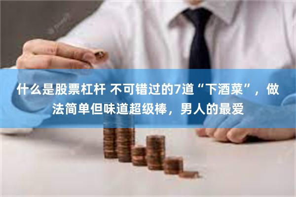 什么是股票杠杆 不可错过的7道“下酒菜”，做法简单但味道超级棒，男人的最爱