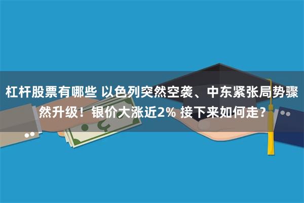 杠杆股票有哪些 以色列突然空袭、中东紧张局势骤然升级！银价大涨近2% 接下来如何走？