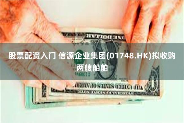 股票配资入门 信源企业集团(01748.HK)拟收购两艘船舶