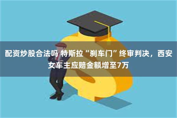 配资炒股合法吗 特斯拉“刹车门”终审判决，西安女车主应赔金额增至7万