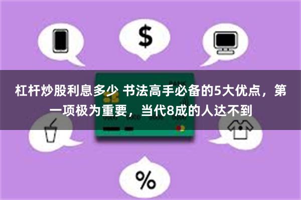 杠杆炒股利息多少 书法高手必备的5大优点，第一项极为重要，当代8成的人达不到