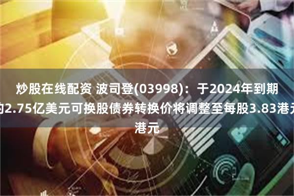 炒股在线配资 波司登(03998)：于2024年到期的2.75亿美元可换股债券转换价将调整至每股3.83港元