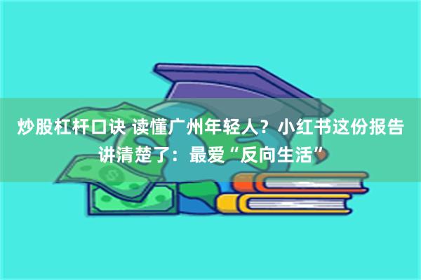 炒股杠杆口诀 读懂广州年轻人？小红书这份报告讲清楚了：最爱“反向生活”