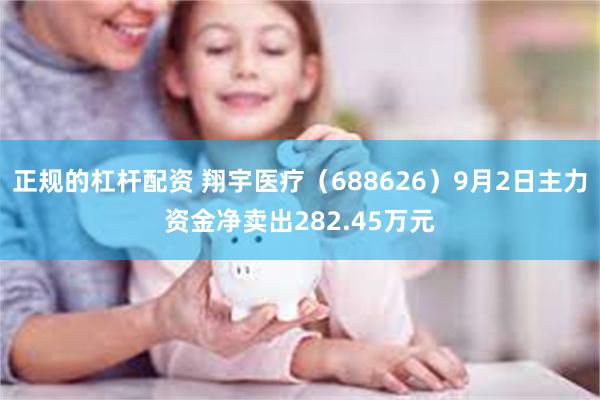 正规的杠杆配资 翔宇医疗（688626）9月2日主力资金净卖出282.45万元