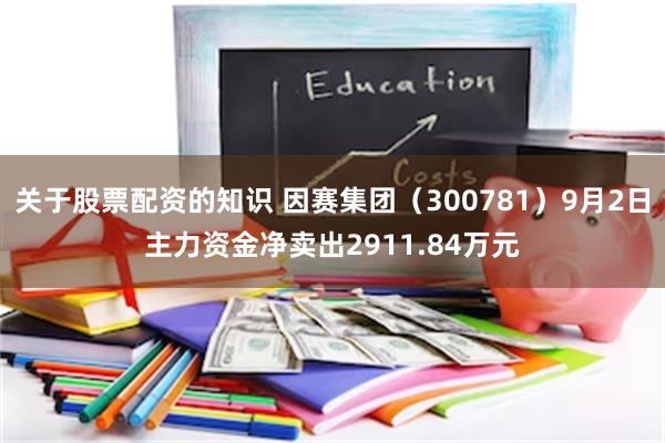 关于股票配资的知识 因赛集团（300781）9月2日主力资金净卖出2911.84万元