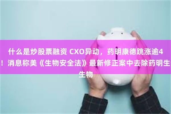 什么是炒股票融资 CXO异动，药明康德跳涨逾4%！消息称美《生物安全法》最新修正案中去除药明生物