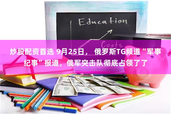 炒股配资首选 9月25日， 俄罗斯TG频道“军事纪事”报道，俄军突击队彻底占领了了