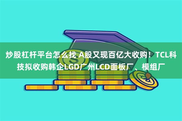 炒股杠杆平台怎么找 A股又现百亿大收购！TCL科技拟收购韩企LGD广州LCD面板厂、模组厂