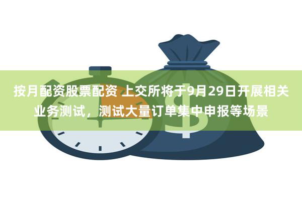 按月配资股票配资 上交所将于9月29日开展相关业务测试，测试大量订单集中申报等场景