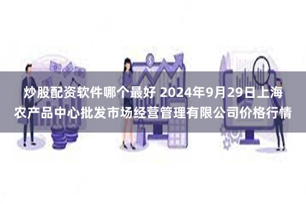 炒股配资软件哪个最好 2024年9月29日上海农产品中心批发市场经营管理有限公司价格行情