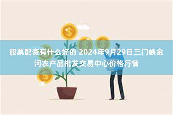 股票配资有什么好的 2024年9月29日三门峡金河农产品批发交易中心价格行情