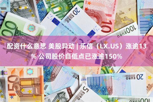 配资什么意思 美股异动 | 乐信（LX.US）涨逾13% 公司股价自低点已涨逾150%