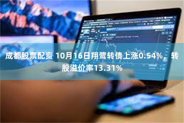 成都股票配资 10月16日翔鹭转债上涨0.54%，转股溢价率13.31%