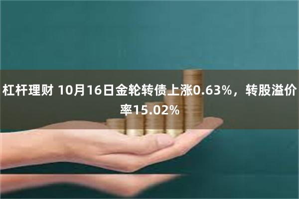 杠杆理财 10月16日金轮转债上涨0.63%，转股溢价率15.02%