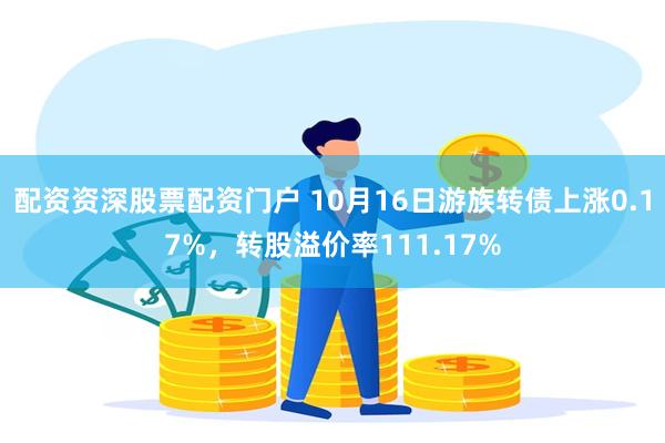 配资资深股票配资门户 10月16日游族转债上涨0.17%，转股溢价率111.17%