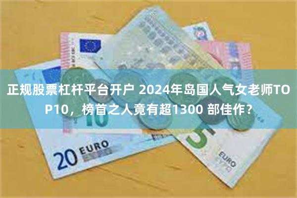 正规股票杠杆平台开户 2024年岛国人气女老师TOP10，榜首之人竟有超1300 部佳作？