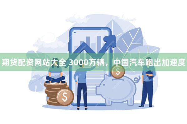 期货配资网站大全 3000万辆，中国汽车跑出加速度