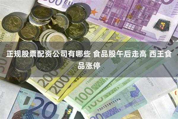 正规股票配资公司有哪些 食品股午后走高 西王食品涨停