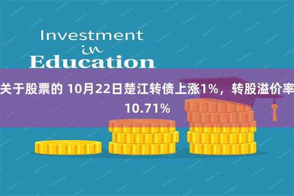 关于股票的 10月22日楚江转债上涨1%，转股溢价率10.71%