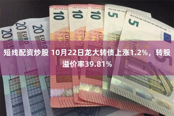 短线配资炒股 10月22日龙大转债上涨1.2%，转股溢价率39.81%