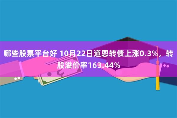 哪些股票平台好 10月22日道恩转债上涨0.3%，转股溢价率163.44%