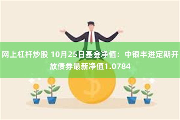 网上杠杆炒股 10月25日基金净值：中银丰进定期开放债券最新净值1.0784