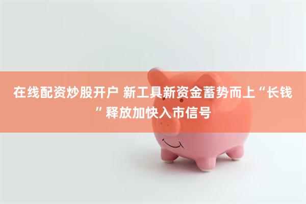 在线配资炒股开户 新工具新资金蓄势而上“长钱”释放加快入市信号