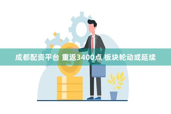 成都配资平台 重返3400点 板块轮动或延续