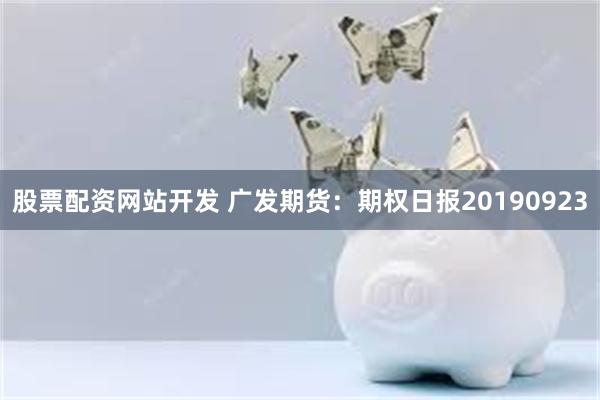 股票配资网站开发 广发期货：期权日报20190923