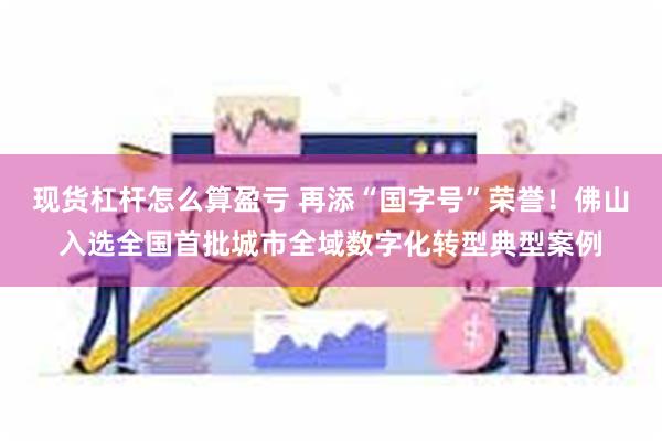 现货杠杆怎么算盈亏 再添“国字号”荣誉！佛山入选全国首批城市全域数字化转型典型案例