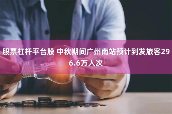 股票杠杆平台股 中秋期间广州南站预计到发旅客296.6万人次