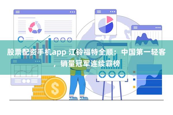 股票配资手机app 江铃福特全顺：中国第一轻客，销量冠军连续霸榜