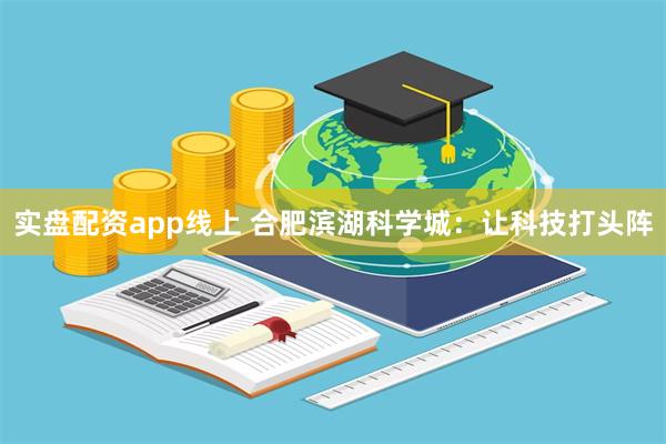 实盘配资app线上 合肥滨湖科学城：让科技打头阵