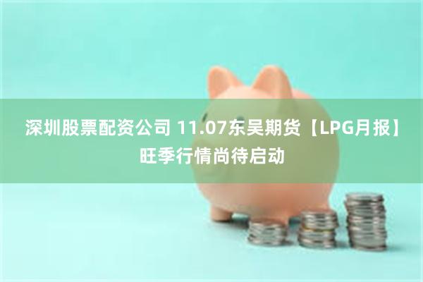 深圳股票配资公司 11.07东吴期货【LPG月报】旺季行情尚待启动