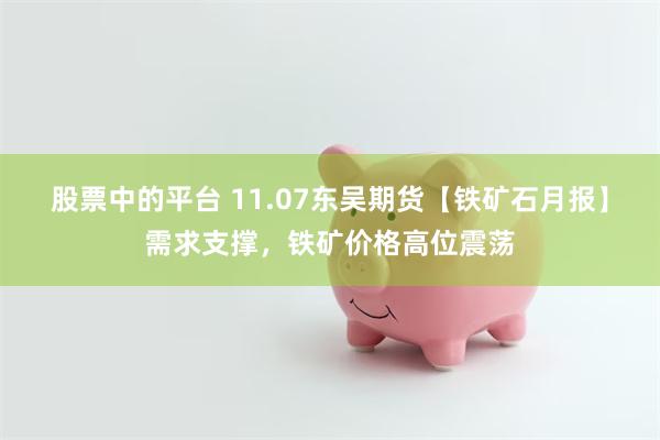 股票中的平台 11.07东吴期货【铁矿石月报】需求支撑，铁矿价格高位震荡