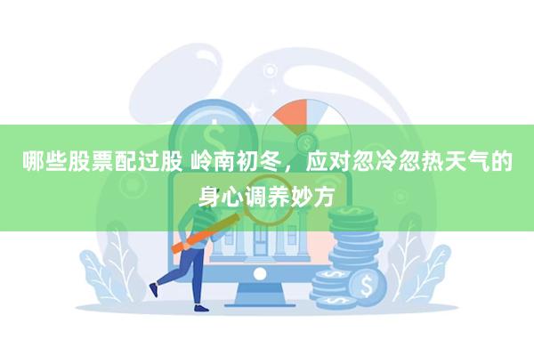 哪些股票配过股 岭南初冬，应对忽冷忽热天气的身心调养妙方