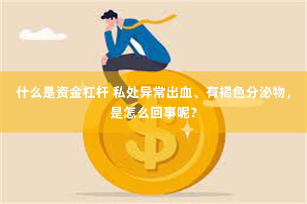 什么是资金杠杆 私处异常出血、有褐色分泌物，是怎么回事呢？