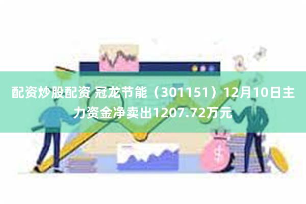 配资炒股配资 冠龙节能（301151）12月10日主力资金净卖出1207.72万元