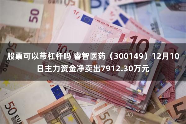 股票可以带杠杆吗 睿智医药（300149）12月10日主力资金净卖出7912.30万元