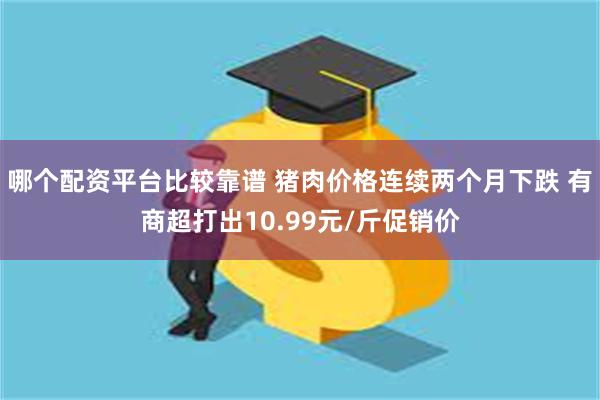 哪个配资平台比较靠谱 猪肉价格连续两个月下跌 有商超打出10.99元/斤促销价