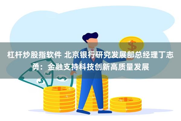 杠杆炒股指软件 北京银行研究发展部总经理丁志勇：金融支持科技创新高质量发展