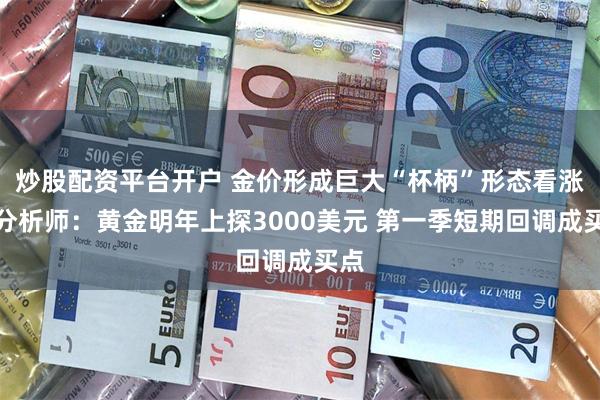 炒股配资平台开户 金价形成巨大“杯柄”形态看涨！分析师：黄金明年上探3000美元 第一季短期回调成买点