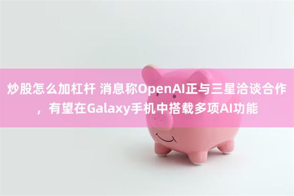 炒股怎么加杠杆 消息称OpenAI正与三星洽谈合作，有望在Galaxy手机中搭载多项AI功能