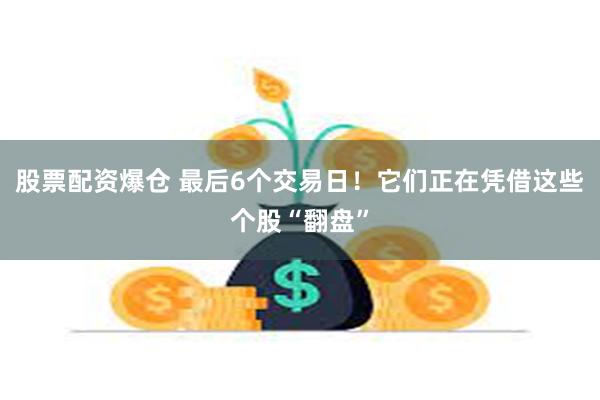 股票配资爆仓 最后6个交易日！它们正在凭借这些个股“翻盘”