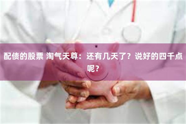 配债的股票 淘气天尊：还有几天了？说好的四千点呢？