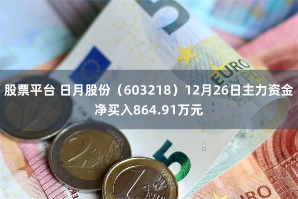 股票平台 日月股份（603218）12月26日主力资金净买入864.91万元