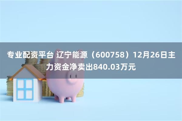 专业配资平台 辽宁能源（600758）12月26日主力资金净卖出840.03万元