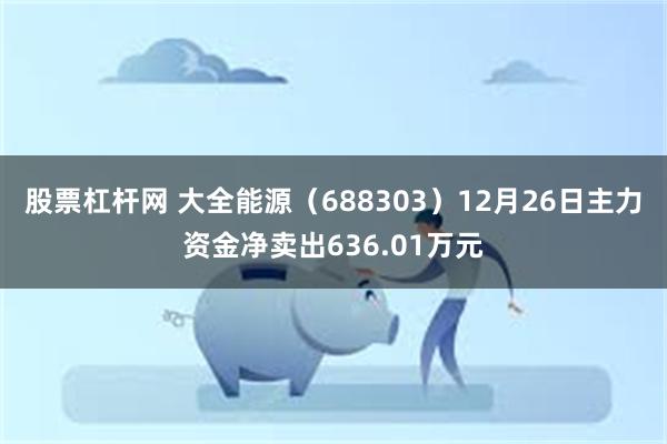 股票杠杆网 大全能源（688303）12月26日主力资金净卖出636.01万元